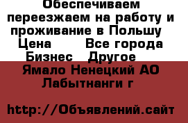Обеспечиваем переезжаем на работу и проживание в Польшу › Цена ­ 1 - Все города Бизнес » Другое   . Ямало-Ненецкий АО,Лабытнанги г.